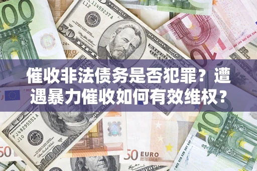 济南催收非法债务是否犯罪?遭遇暴力催收如何有效维权? 济南催收非法债务是否犯罪?遭遇暴力催收如何有效维权?