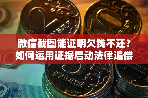 济南微信截图能证明欠钱不还？如何运用证据启动法律追偿程序？