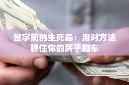 济南签字前的生死局：用对方法稳住你的房子和车