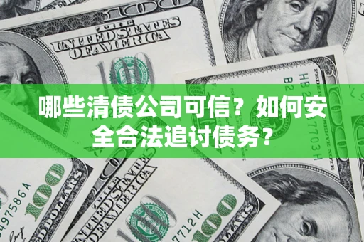 济南哪些清债公司可信？如何安全合法追讨债务？