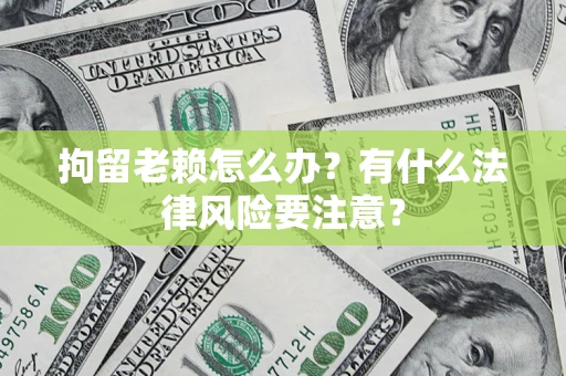 济南拘留老赖怎么办？有什么法律风险要注意？