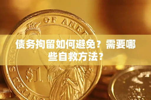 济南债务拘留如何避免？需要哪些自救方法？