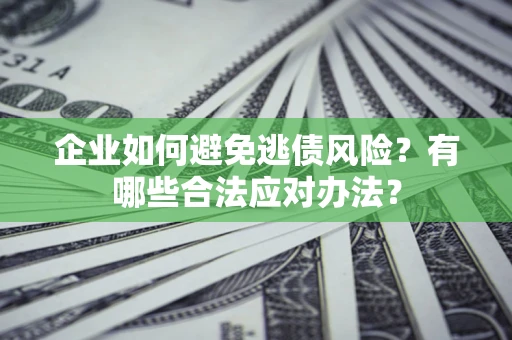 济南企业如何避免逃债风险？有哪些合法应对办法？