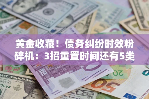 济南黄金收藏！债务纠纷时效粉碎机：3招重置时间还有5类不设年限的特殊债务