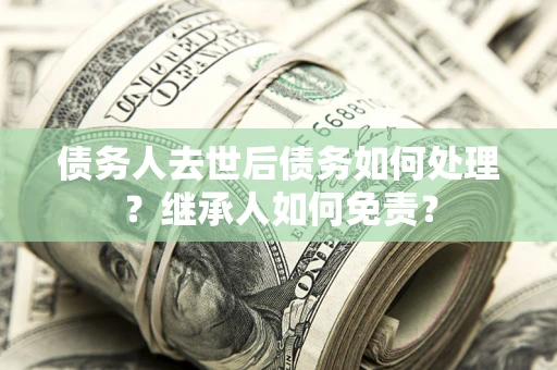 济南债务人去世后债务如何处理？继承人如何免责？