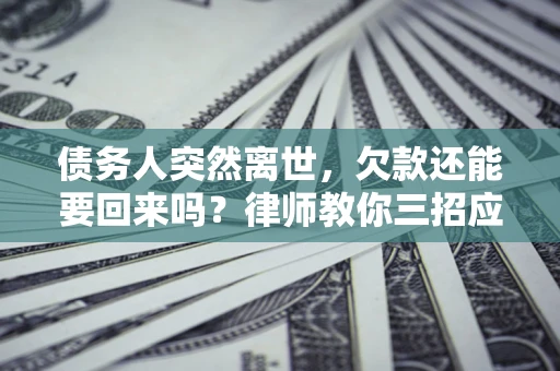 济南债务人突然离世，欠款还能要回来吗？律师教你三招应对