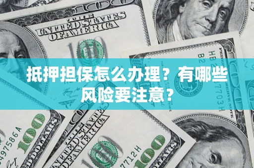 济南抵押担保怎么办理？有哪些风险要注意？