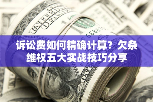 济南诉讼费如何精确计算？欠条维权五大实战技巧分享