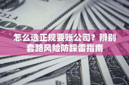 济南怎么选正规要账公司？辨别套路风险防踩雷指南