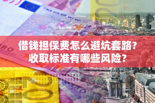 济南借钱担保费怎么避坑套路?收取标准有哪些风险? 济南借钱担保费怎么避坑套路?收取标准有哪些风险?