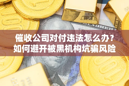 济南催收公司对付违法怎么办？如何避开被黑机构坑骗风险
