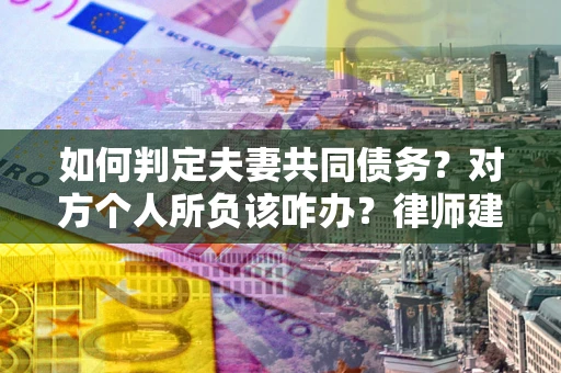 济南如何判定夫妻共同债务？对方个人所负该咋办？律师建议