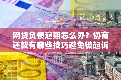 济南网贷负债逾期怎么办？协商还款有哪些技巧避免被起诉？