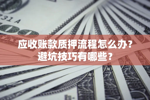 济南应收账款质押流程怎么办？避坑技巧有哪些？