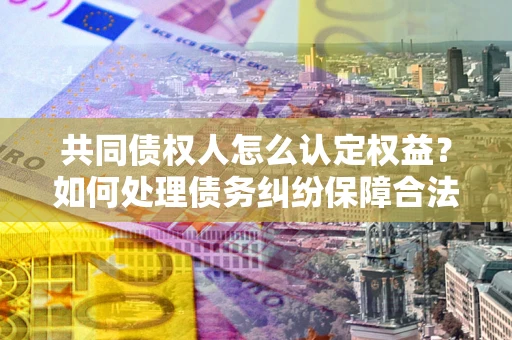 济南共同债权人怎么认定权益？如何处理债务纠纷保障合法权益？