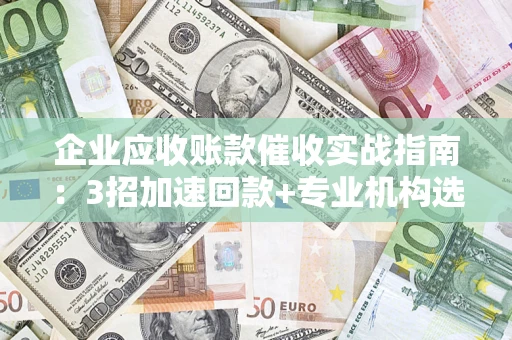 济南企业应收账款催收实战指南：3招加速回款+专业机构选择避坑