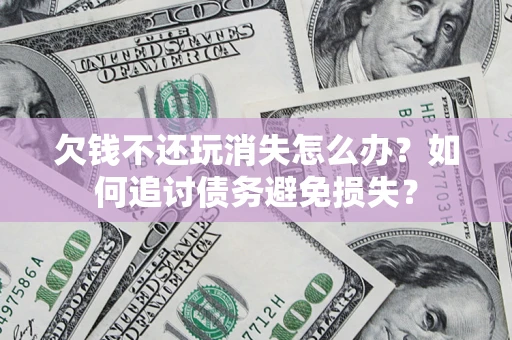 济南欠钱不还玩消失怎么办？如何追讨债务避免损失？