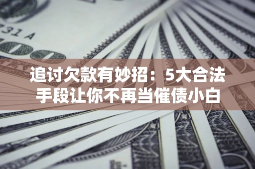 济南追讨欠款有妙招：5大合法手段让你不再当催债小白