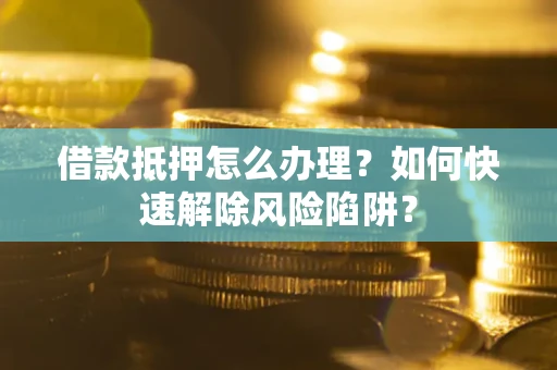 济南借款抵押怎么办理？如何快速解除风险陷阱？
