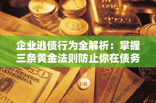 济南企业逃债行为全解析：掌握三条黄金法则防止你在债务乱局中“踩雷”