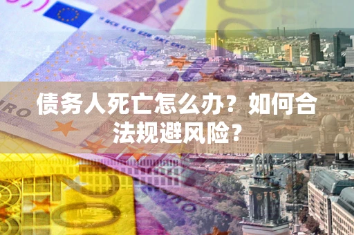 济南债务人死亡怎么办？如何合法规避风险？