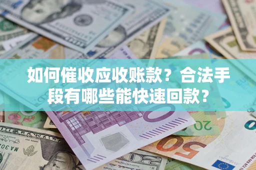 济南如何催收应收账款？合法手段有哪些能快速回款？