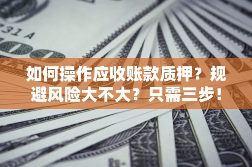 济南如何操作应收账款质押？规避风险大不大？只需三步！