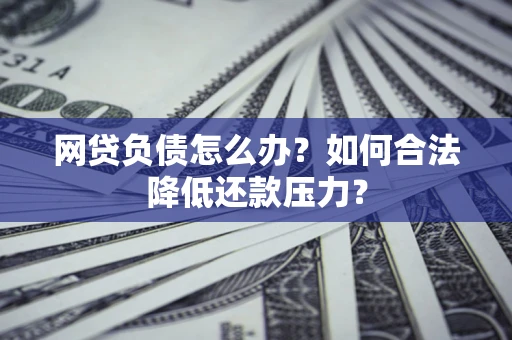 济南网贷负债怎么办？如何合法降低还款压力？