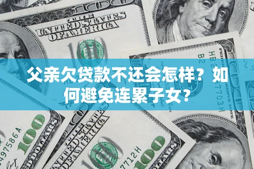 济南父亲欠贷款不还会怎样？如何避免连累子女？