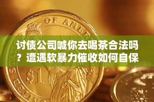济南讨债公司喊你去喝茶合法吗？遭遇软暴力催收如何自保？