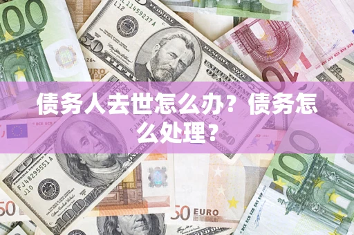 济南债务人去世怎么办？债务怎么处理？