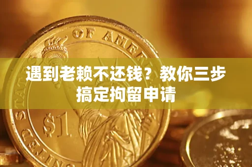 济南遇到老赖不还钱？教你三步搞定拘留申请