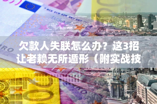 济南欠款人失联怎么办？这3招让老赖无所遁形（附实战技巧）