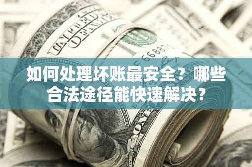 济南如何处理坏账最安全？哪些合法途径能快速解决？