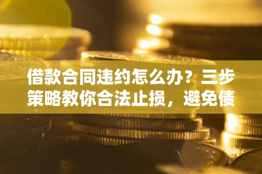 济南借款合同违约怎么办？三步策略教你合法止损，避免债务危机升级
