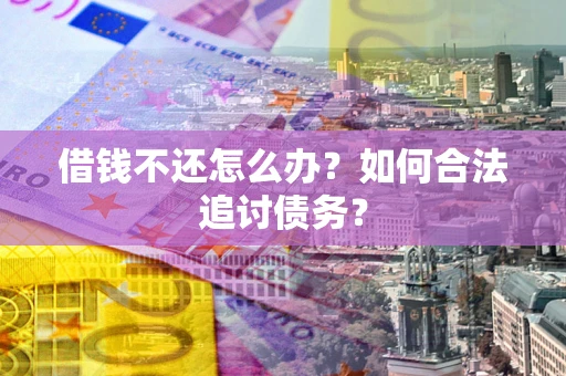 济南借钱不还怎么办？如何合法追讨债务？