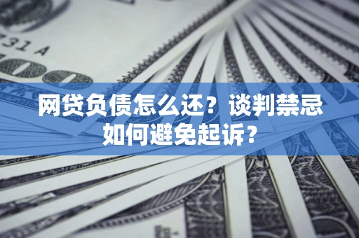 济南网贷负债怎么还？谈判禁忌如何避免起诉？