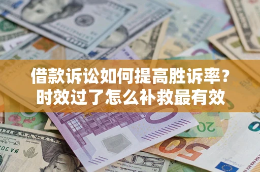 济南借款诉讼如何提高胜诉率？时效过了怎么补救最有效