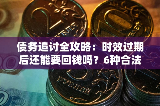 济南债务追讨全攻略：时效过期后还能要回钱吗？6种合法手段助你维权