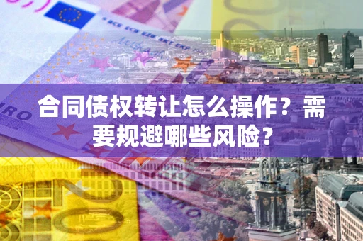 济南合同债权转让怎么操作？需要规避哪些风险？
