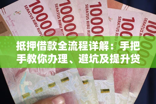 济南抵押借款全流程详解：手把手教你办理、避坑及提升贷款额度