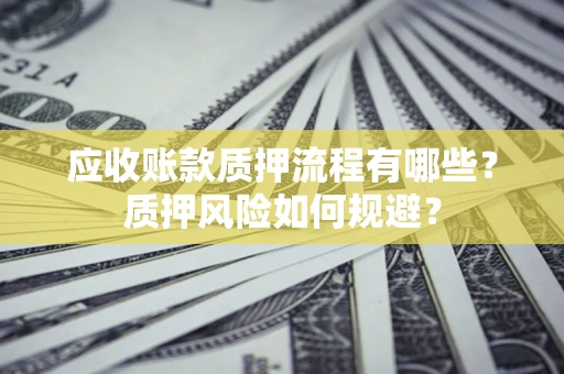 济南应收账款质押流程有哪些？质押风险如何规避？