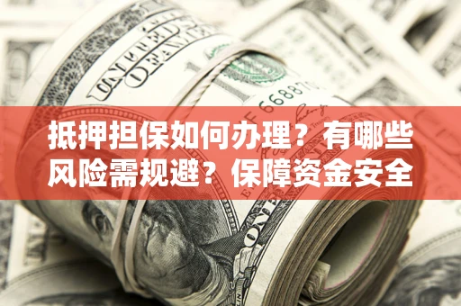 济南抵押担保如何办理？有哪些风险需规避？保障资金安全