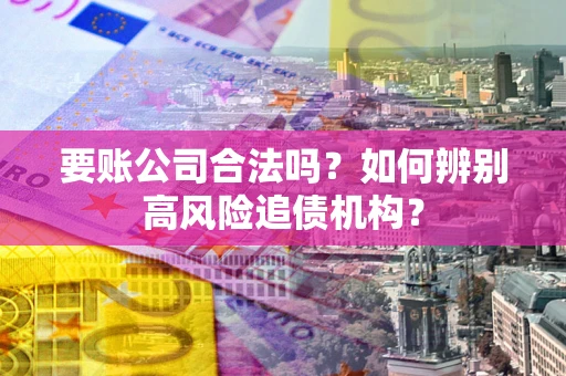 济南要账公司合法吗？如何辨别高风险追债机构？