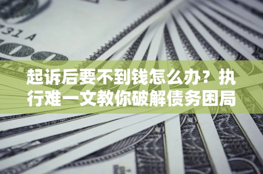 济南起诉后要不到钱怎么办？执行难一文教你破解债务困局
