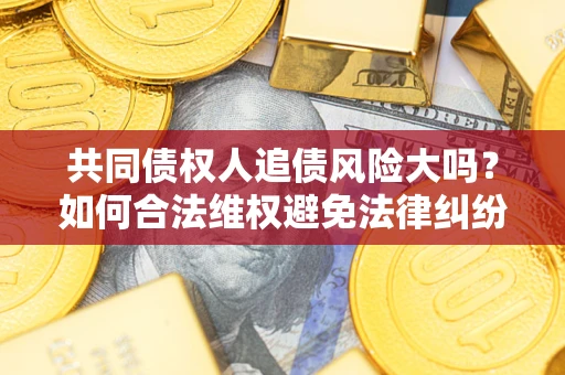 济南共同债权人追债风险大吗?如何合法维权避免法律纠纷? 济南共同债权人追债风险大吗?如何合法维权避免法律纠纷?