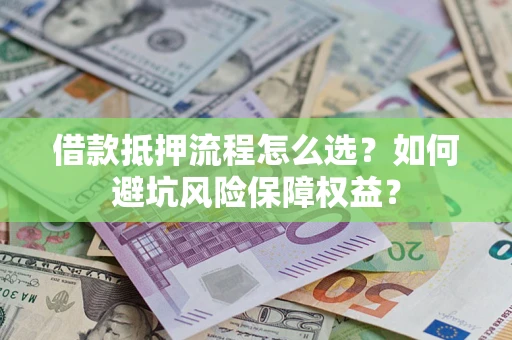济南借款抵押流程怎么选？如何避坑风险保障权益？