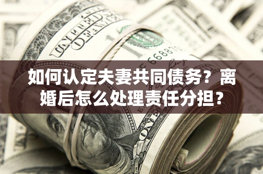 济南如何认定夫妻共同债务？离婚后怎么处理责任分担？