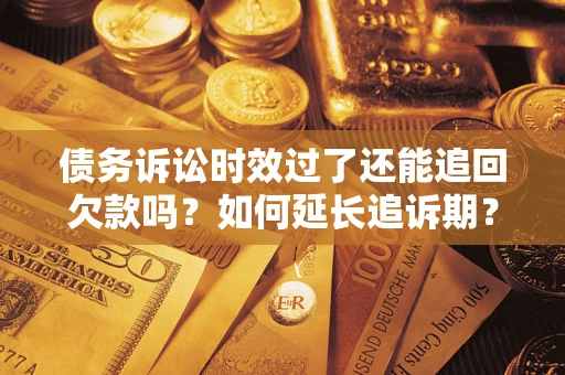 济南债务诉讼时效过了还能追回欠款吗？如何延长追诉期？