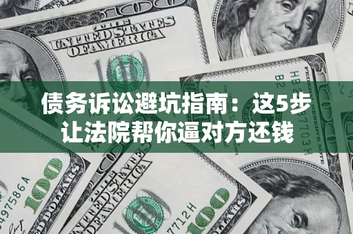 济南债务诉讼避坑指南：这5步让法院帮你逼对方还钱